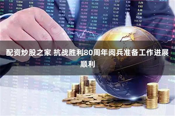 配资炒股之家 抗战胜利80周年阅兵准备工作进展顺利