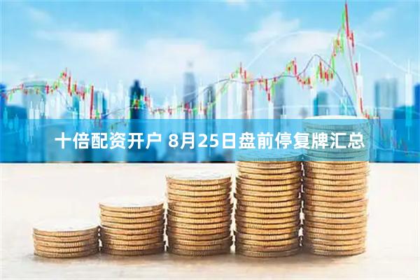 十倍配资开户 8月25日盘前停复牌汇总