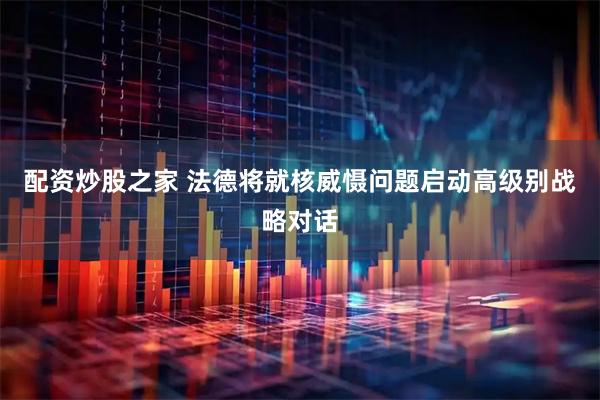 配资炒股之家 法德将就核威慑问题启动高级别战略对话