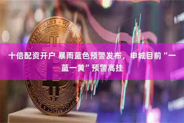十倍配资开户 暴雨蓝色预警发布，申城目前“一蓝一黄”预警高挂