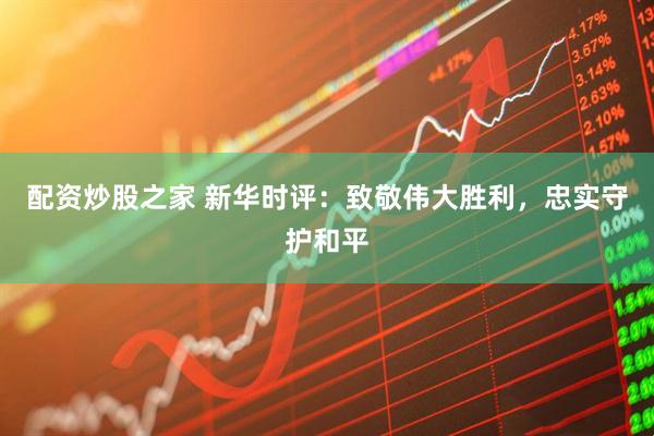 配资炒股之家 新华时评：致敬伟大胜利，忠实守护和平