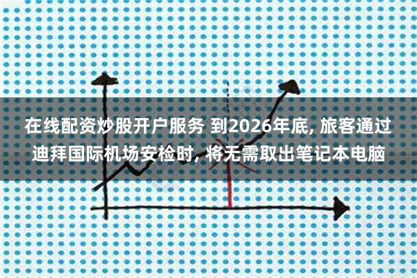 在线配资炒股开户服务 到2026年底, 旅客通过迪拜国际机场安检时, 将无需取出笔记本电脑