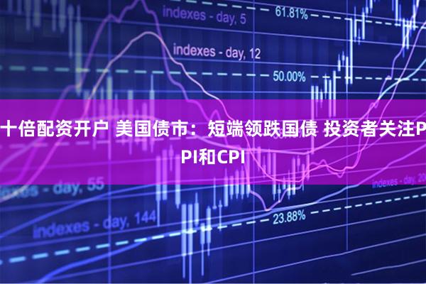 十倍配资开户 美国债市：短端领跌国债 投资者关注PPI和CPI