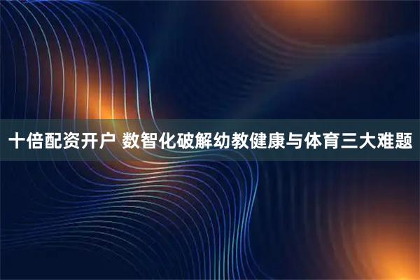 十倍配资开户 数智化破解幼教健康与体育三大难题