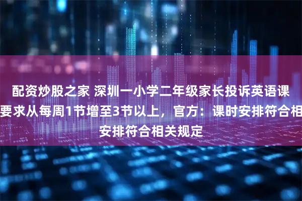 配资炒股之家 深圳一小学二年级家长投诉英语课时少，要求从每周1节增至3节以上，官方：课时安排符合相关规定