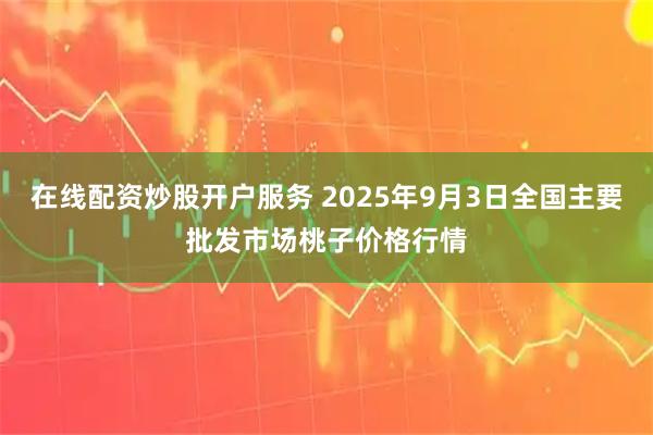 在线配资炒股开户服务 2025年9月3日全国主要批发市场桃子价格行情