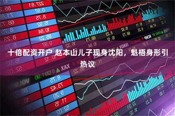 十倍配资开户 赵本山儿子现身沈阳，魁梧身形引热议