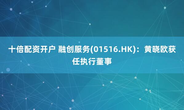 十倍配资开户 融创服务(01516.HK)：黄晓欧获任执行董事