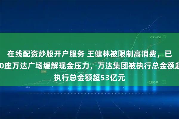 在线配资炒股开户服务 王健林被限制高消费，已出售超30座万达广场缓解现金压力，万达集团被执行总金额超53亿元