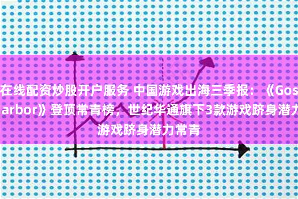 在线配资炒股开户服务 中国游戏出海三季报：《Gossip Harbor》登顶常青榜，世纪华通旗下3款游戏跻身潜力常青