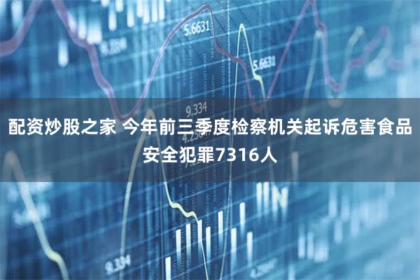 配资炒股之家 今年前三季度检察机关起诉危害食品安全犯罪7316人