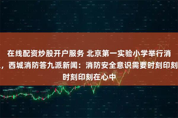 在线配资炒股开户服务 北京第一实验小学举行消防演练，西城消防答九派新闻：消防安全意识需要时刻印刻在心中