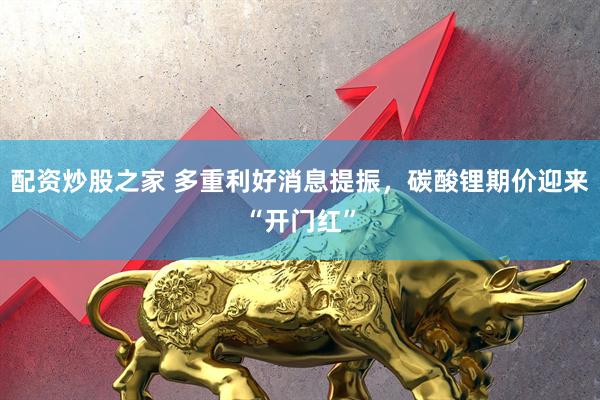 配资炒股之家 多重利好消息提振，碳酸锂期价迎来“开门红”