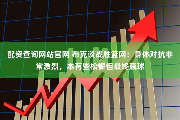 配资查询网站官网 布克谈战胜篮网：身体对抗非常激烈，本有些松懈但最终赢球