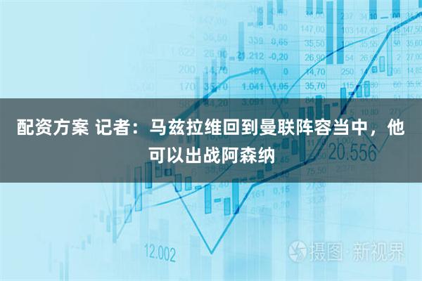 配资方案 记者：马兹拉维回到曼联阵容当中，他可以出战阿森纳