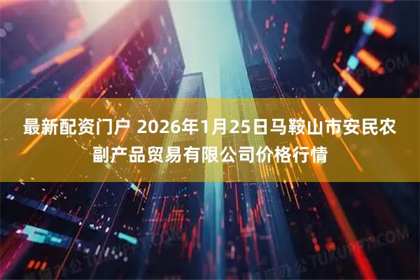 最新配资门户 2026年1月25日马鞍山市安民农副产品贸易有限公司价格行情