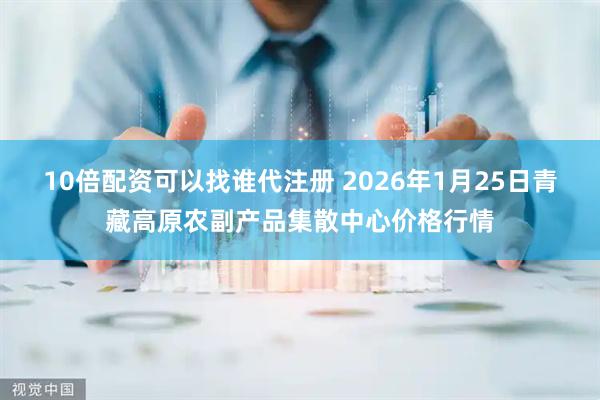 10倍配资可以找谁代注册 2026年1月25日青藏高原农副产品集散中心价格行情