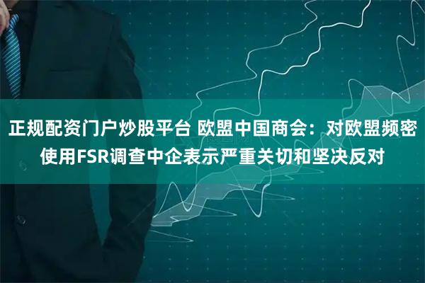 正规配资门户炒股平台 欧盟中国商会：对欧盟频密使用FSR调查中企表示严重关切和坚决反对