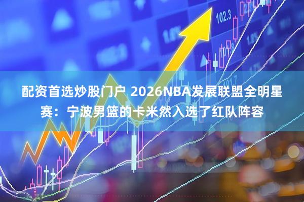 配资首选炒股门户 2026NBA发展联盟全明星赛：宁波男篮的卡米然入选了红队阵容