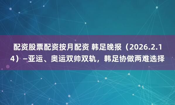 配资股票配资按月配资 韩足晚报（2026.2.14）—亚运、奥运双帅双轨，韩足协做两难选择