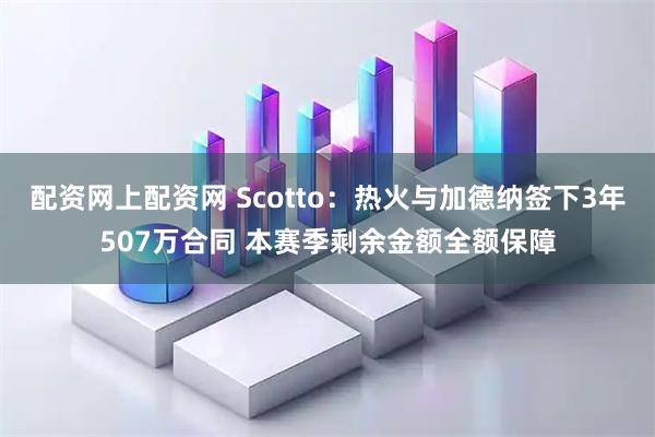 配资网上配资网 Scotto：热火与加德纳签下3年507万合同 本赛季剩余金额全额保障