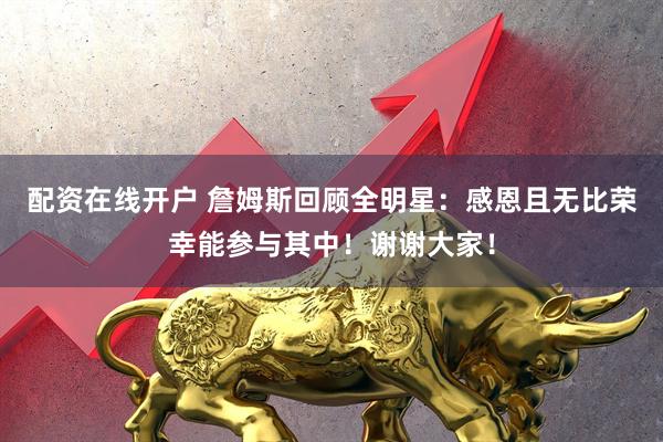 配资在线开户 詹姆斯回顾全明星：感恩且无比荣幸能参与其中！谢谢大家！