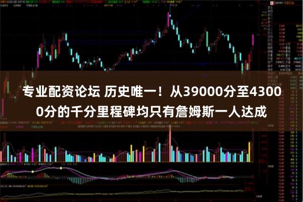 专业配资论坛 历史唯一！从39000分至43000分的千分里程碑均只有詹姆斯一人达成