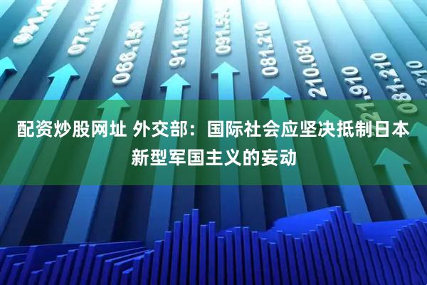 配资炒股网址 外交部：国际社会应坚决抵制日本新型军国主义的妄动