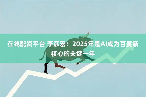 在线配资平台 李彦宏：2025年是AI成为百度新核心的关键一年