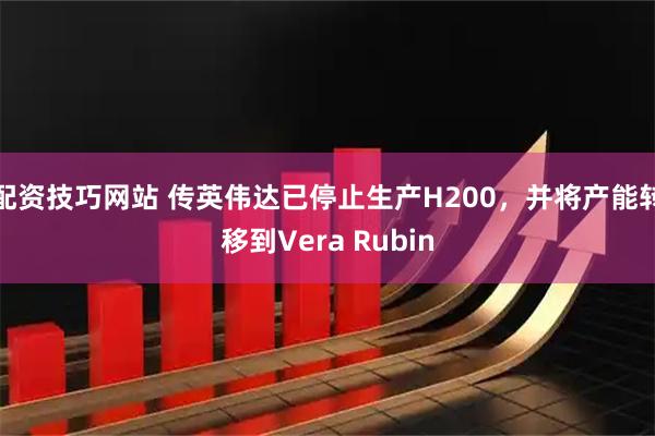 配资技巧网站 传英伟达已停止生产H200，并将产能转移到Vera Rubin