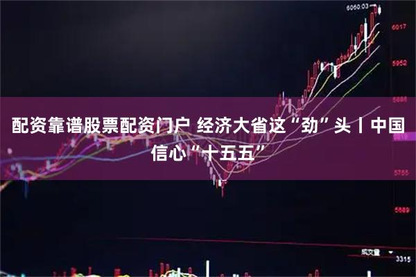 配资靠谱股票配资门户 经济大省这“劲”头丨中国信心“十五五”