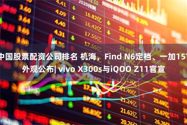 中国股票配资公司排名 机海，Find N6定档、一加15T外观公布| vivo X300s与iQOO Z11官宣