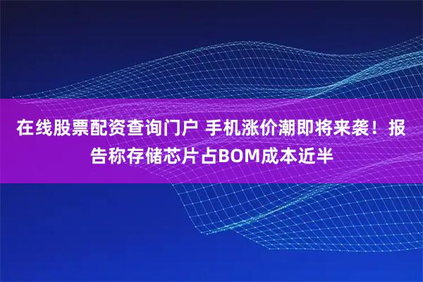 在线股票配资查询门户 手机涨价潮即将来袭！报告称存储芯片占BOM成本近半