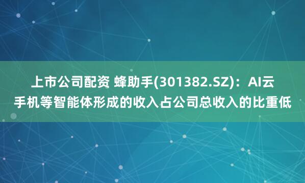 上市公司配资 蜂助手(301382.SZ)：AI云手机等智能体形成的收入占公司总收入的比重低
