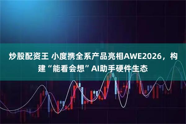 炒股配资王 小度携全系产品亮相AWE2026，构建“能看会想”AI助手硬件生态