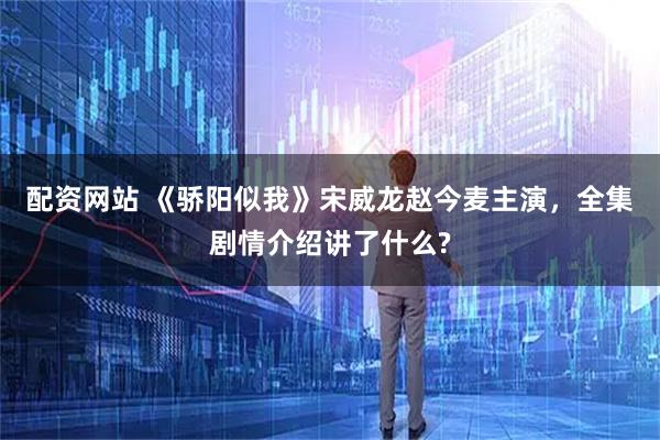 配资网站 《骄阳似我》宋威龙赵今麦主演，全集剧情介绍讲了什么?