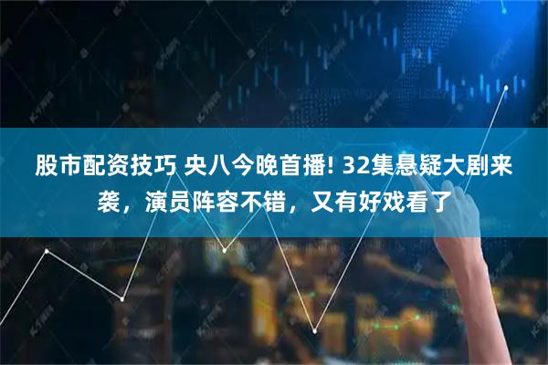股市配资技巧 央八今晚首播! 32集悬疑大剧来袭，演员阵容不错，又有好戏看了