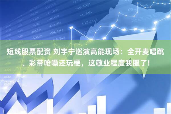 短线股票配资 刘宇宁巡演高能现场：全开麦唱跳、彩带呛嗓还玩梗，这敬业程度我服了!