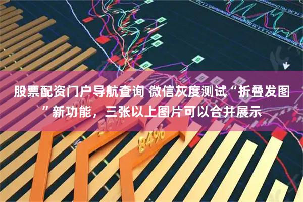股票配资门户导航查询 微信灰度测试“折叠发图”新功能，三张以上图片可以合并展示
