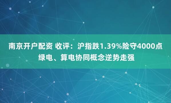 南京开户配资 收评：沪指跌1.39%险守4000点 绿电、算电协同概念逆势走强