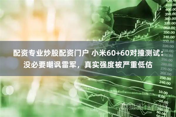 配资专业炒股配资门户 小米60+60对撞测试：没必要嘲讽雷军，真实强度被严重低估
