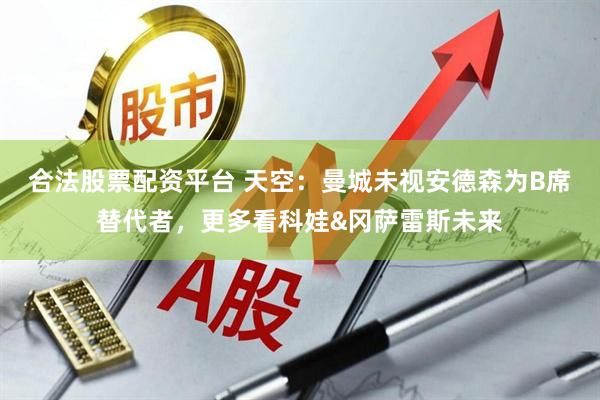 合法股票配资平台 天空：曼城未视安德森为B席替代者，更多看科娃&冈萨雷斯未来