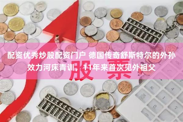 配资优秀炒股配资门户 德国传奇舒斯特尔的外孙效力河床青训，11年来首次见外祖父