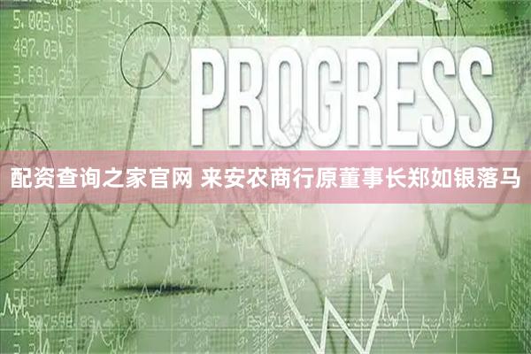 配资查询之家官网 来安农商行原董事长郑如银落马
