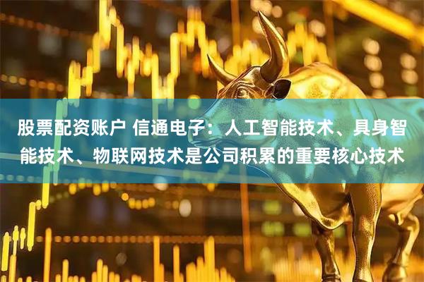 股票配资账户 信通电子：人工智能技术、具身智能技术、物联网技术是公司积累的重要核心技术