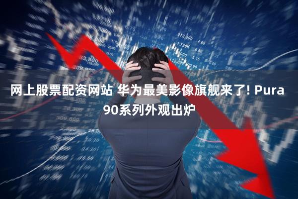 网上股票配资网站 华为最美影像旗舰来了! Pura 90系列外观出炉