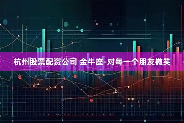 杭州股票配资公司 金牛座-对每一个朋友微笑