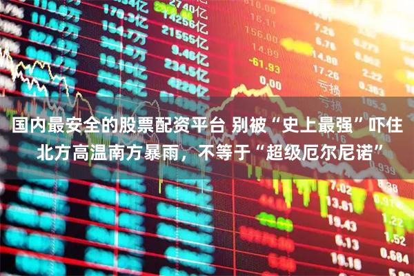 国内最安全的股票配资平台 别被“史上最强”吓住 北方高温南方暴雨，不等于“超级厄尔尼诺”