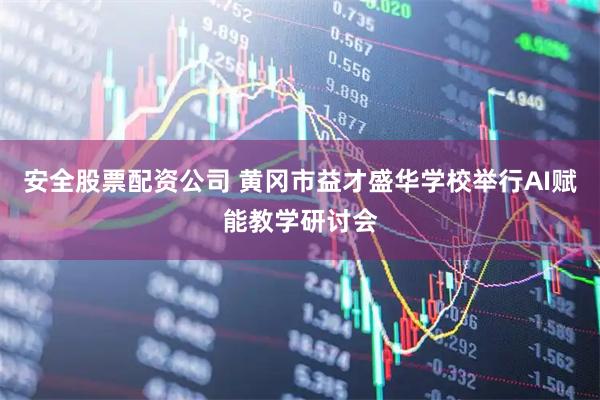 安全股票配资公司 黄冈市益才盛华学校举行AI赋能教学研讨会