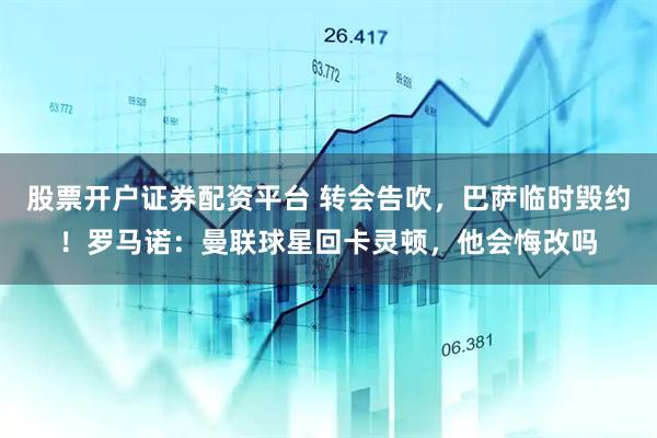 股票开户证券配资平台 转会告吹，巴萨临时毁约！罗马诺：曼联球星回卡灵顿，他会悔改吗